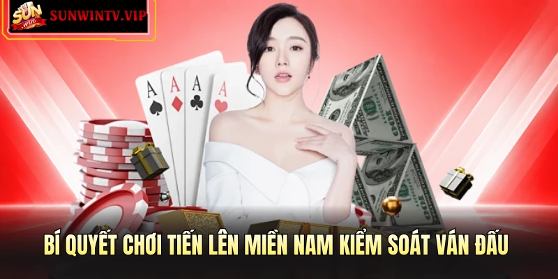 Bí quyết chơi Tiến Lên Miền Nam kiểm soát ván đấu