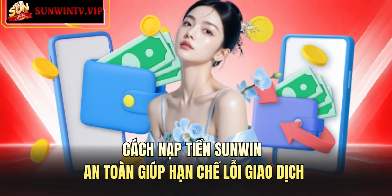 Cách nạp tiền SUNWIN an toàn giúp hạn chế lỗi giao dịch