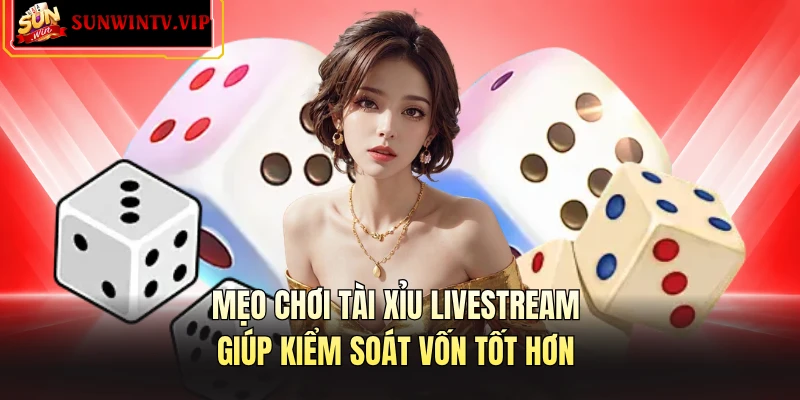 Mẹo chơi tài xỉu livestream giúp kiểm soát vốn tốt hơn