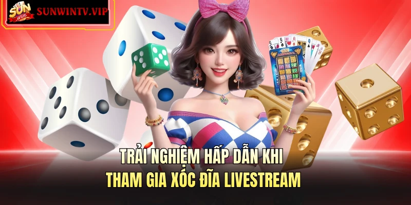 Trải nghiệm hấp dẫn khi tham gia xóc đĩa livestream