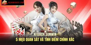 Xì Dách SUNWIN - 5 Mẹo Quan Sát Và Tính Điểm Chính Xác